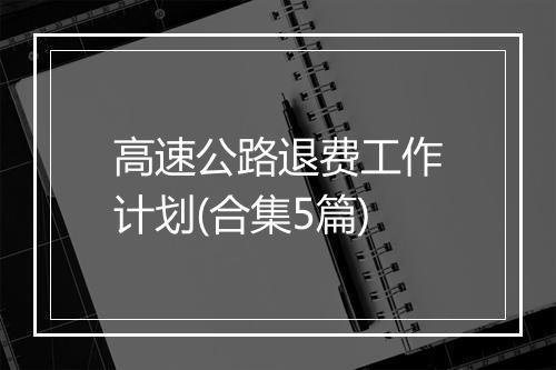 高速公路退费工作计划(合集5篇)