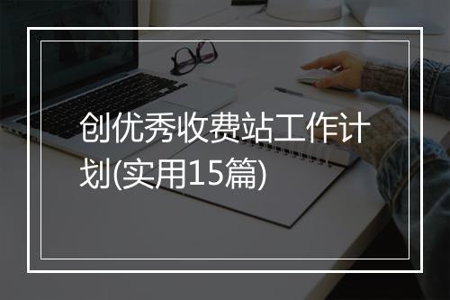 创优秀收费站工作计划(实用15篇)