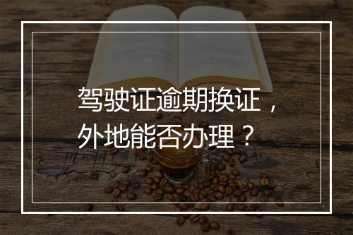驾驶证逾期换证，外地能否办理？