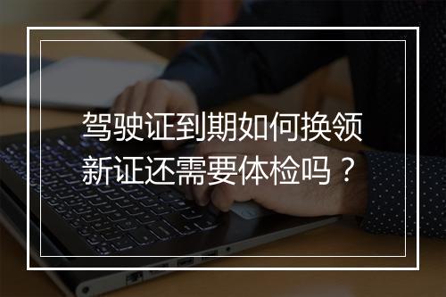 驾驶证到期如何换领新证还需要体检吗？
