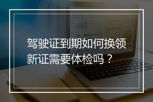 驾驶证到期如何换领新证需要体检吗？