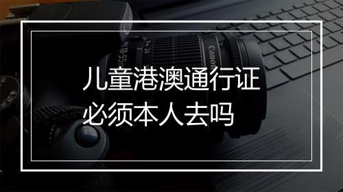 儿童港澳通行证必须本人去吗