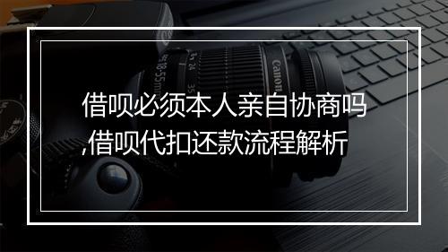 借呗必须本人亲自协商吗,借呗代扣还款流程解析