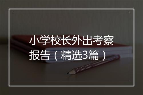 小学校长外出考察报告（精选3篇）