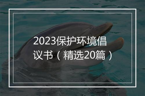 2023保护环境倡议书（精选20篇）