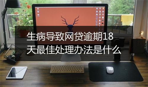 生病导致网贷逾期18天最佳处理办法是什么