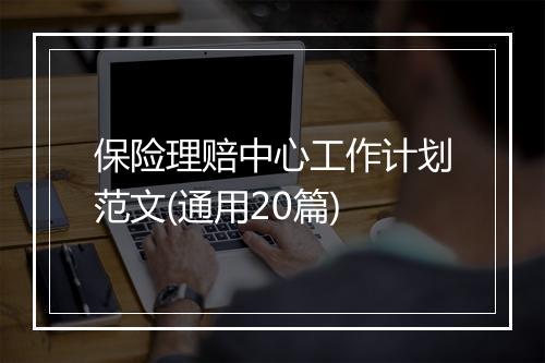 保险理赔中心工作计划范文(通用20篇)