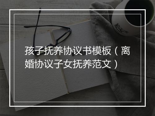 孩子抚养协议书模板（离婚协议子女抚养范文）