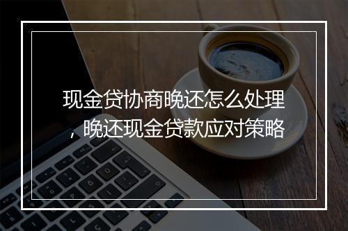 现金贷协商晚还怎么处理，晚还现金贷款应对策略