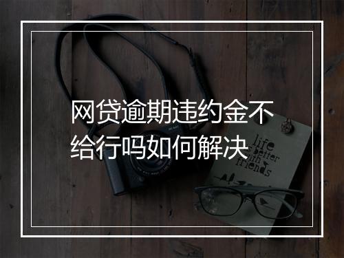 网贷逾期违约金不给行吗如何解决