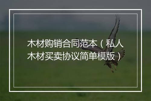 木材购销合同范本（私人木材买卖协议简单模版）