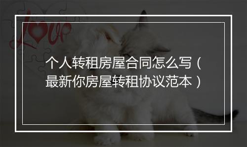个人转租房屋合同怎么写（最新你房屋转租协议范本）