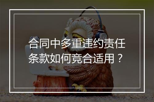 合同中多重违约责任条款如何竞合适用？