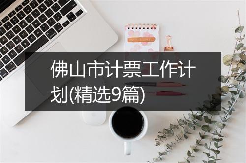 佛山市计票工作计划(精选9篇)