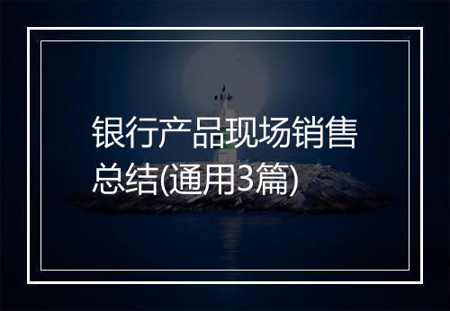 银行产品现场销售总结(通用3篇)