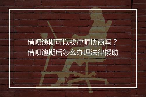 借呗逾期可以找律师协商吗？借呗逾期后怎么办理法律援助