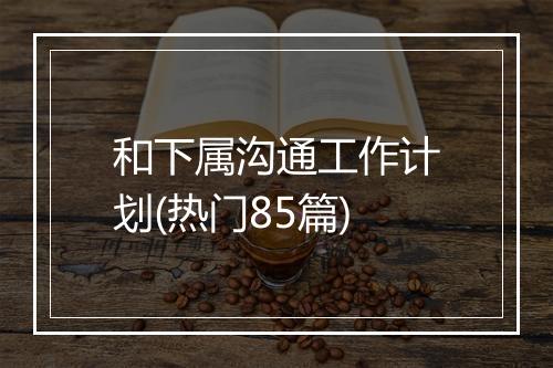 和下属沟通工作计划(热门85篇)