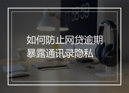 如何防止网贷逾期暴露通讯录隐私