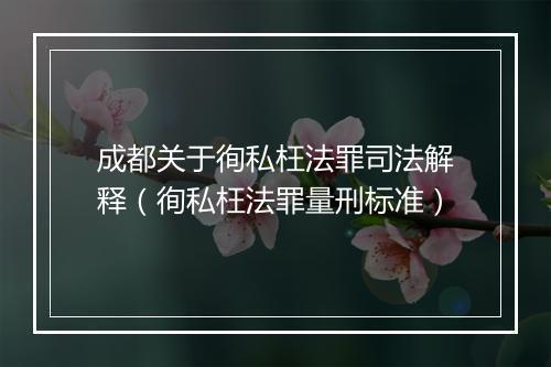 成都关于徇私枉法罪司法解释（徇私枉法罪量刑标准）