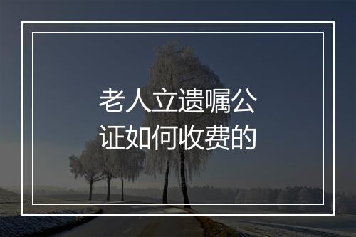 老人立遗嘱公证如何收费的