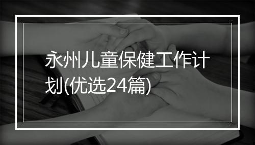 永州儿童保健工作计划(优选24篇)