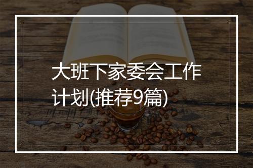 大班下家委会工作计划(推荐9篇)