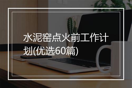 水泥窑点火前工作计划(优选60篇)