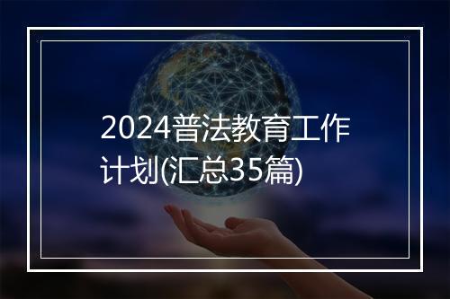2024普法教育工作计划(汇总35篇)
