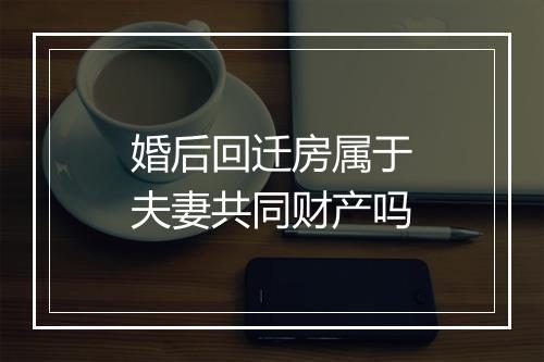 婚后回迁房属于夫妻共同财产吗