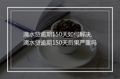 滴水贷逾期150天如何解决,滴水贷逾期150天后果严重吗
