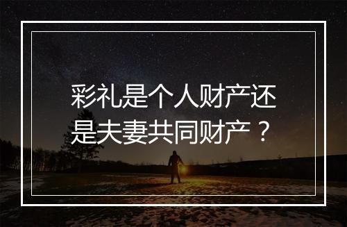彩礼是个人财产还是夫妻共同财产？