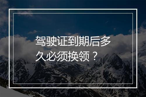 驾驶证到期后多久必须换领？