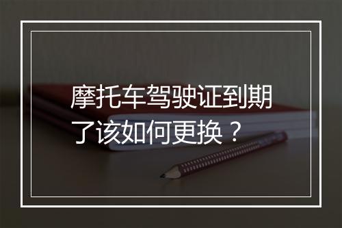 摩托车驾驶证到期了该如何更换？