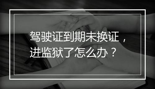 驾驶证到期未换证，进监狱了怎么办？