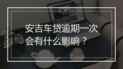 安吉车贷逾期一次会有什么影响？