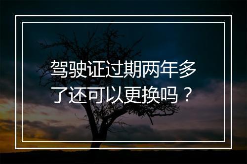 驾驶证过期两年多了还可以更换吗？