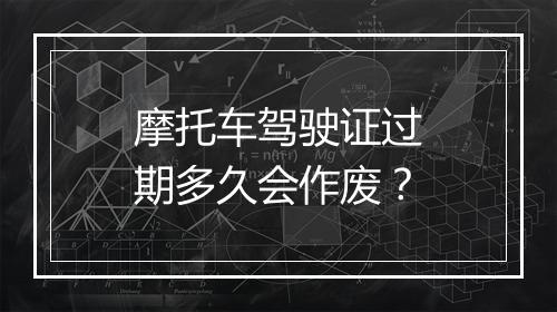摩托车驾驶证过期多久会作废？