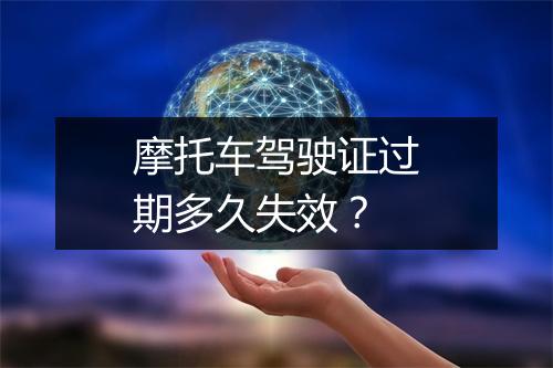 摩托车驾驶证过期多久失效？