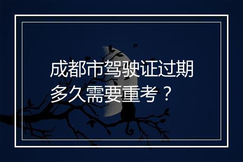 成都市驾驶证过期多久需要重考？
