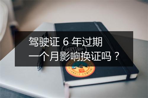 驾驶证 6 年过期一个月影响换证吗？