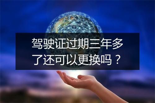 驾驶证过期三年多了还可以更换吗？