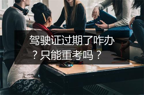 驾驶证过期了咋办？只能重考吗？