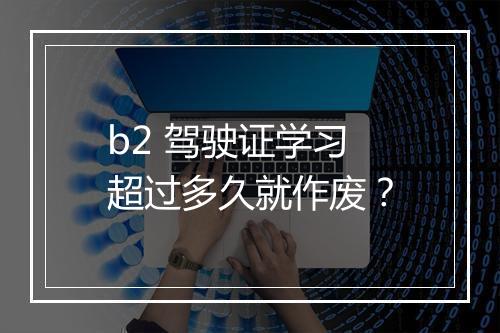 b2 驾驶证学习超过多久就作废？
