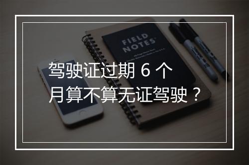 驾驶证过期 6 个月算不算无证驾驶？