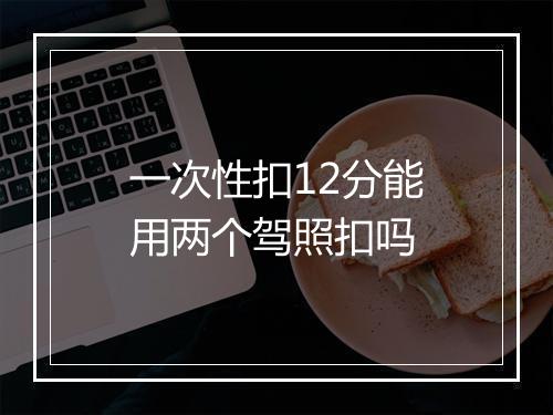 一次性扣12分能用两个驾照扣吗