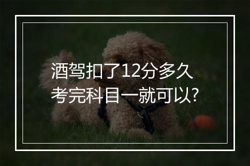 酒驾扣了12分多久考完科目一就可以?