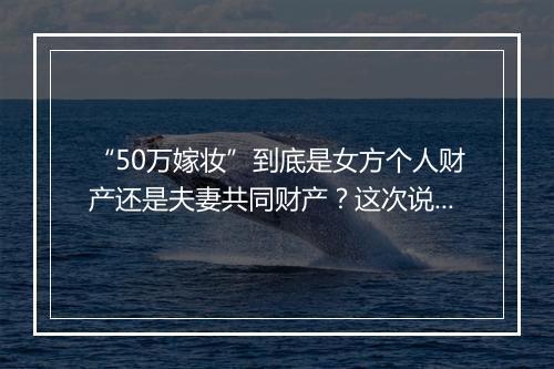 “50万嫁妆”到底是女方个人财产还是夫妻共同财产？这次说清了！
