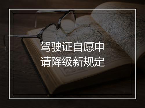 驾驶证自愿申请降级新规定