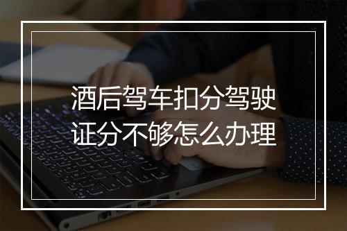 酒后驾车扣分驾驶证分不够怎么办理