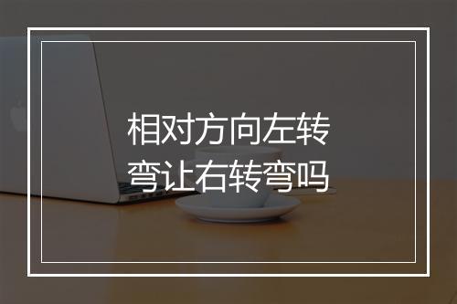 相对方向左转弯让右转弯吗